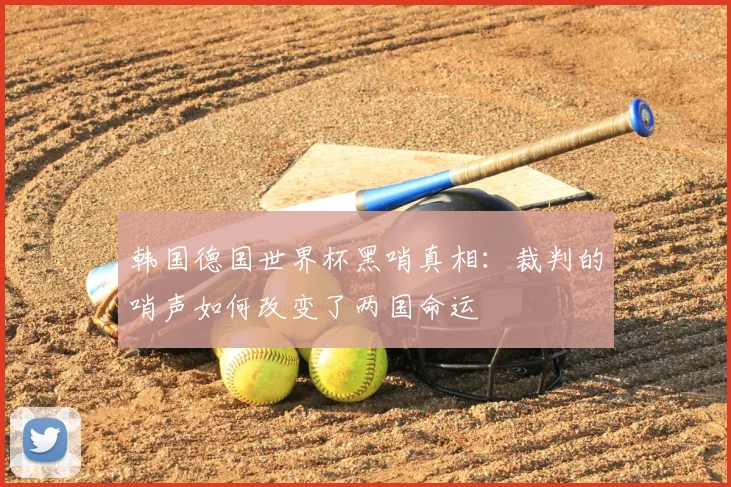 韩国德国世界杯黑哨真相:裁判的哨声如何改变了两国命运