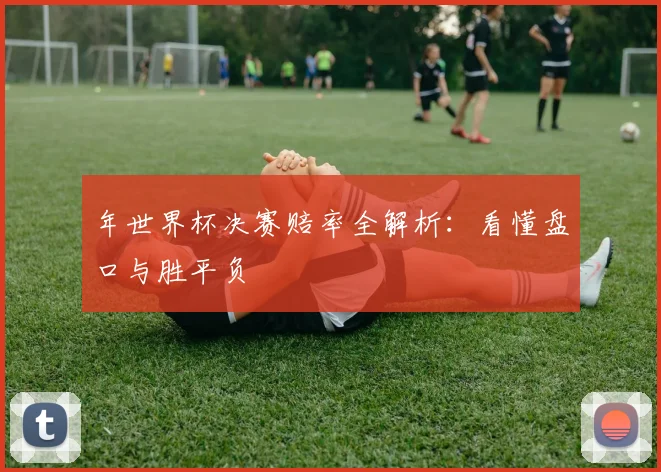 年世界杯决赛赔率全解析:看懂盘口与胜平负