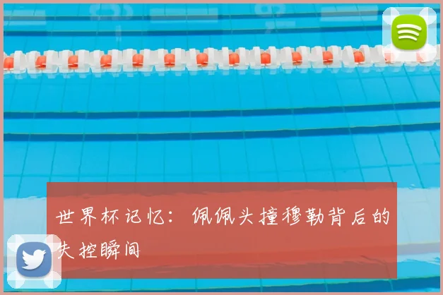 世界杯记忆：佩佩头撞穆勒背后的失控瞬间