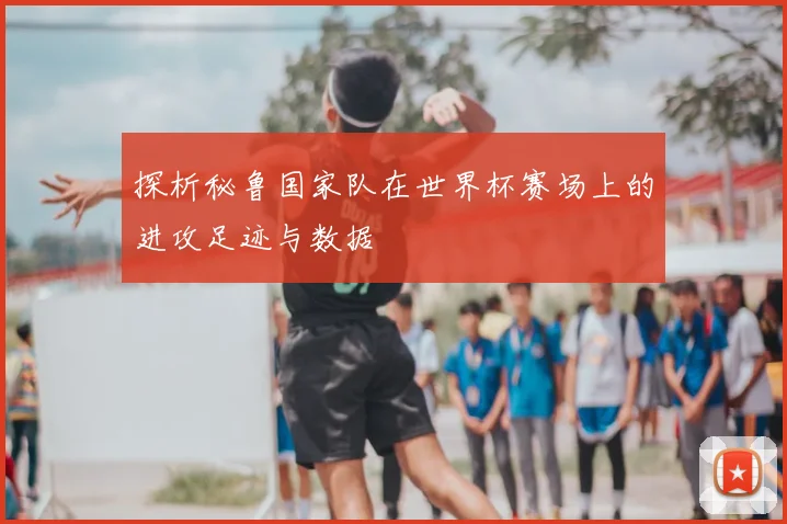 探析秘鲁国家队在世界杯赛场上的进攻足迹与数据