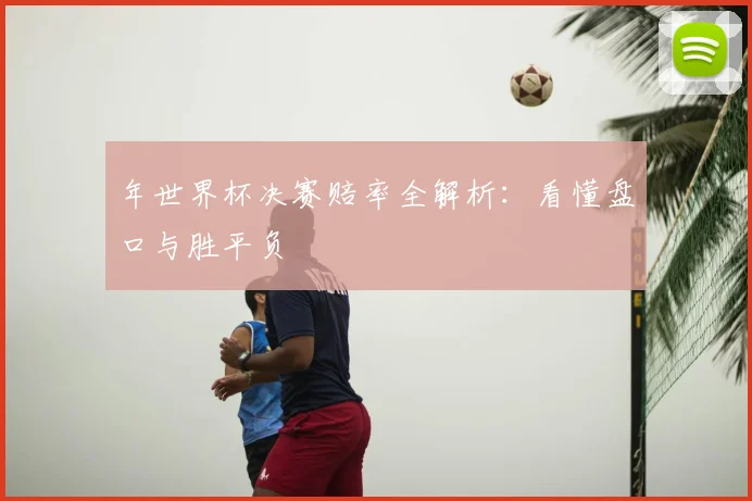 年世界杯决赛赔率全解析:看懂盘口与胜平负