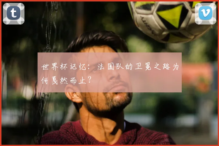 世界杯记忆:法国队的卫冕之路为何戛然而止?