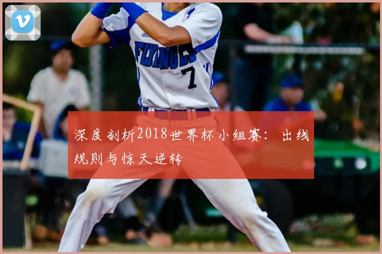 深度剖析2018世界杯小组赛:出线规则与惊天逆转