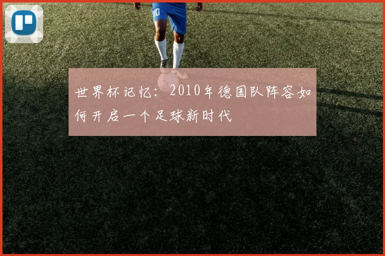 世界杯记忆:2010年德国队阵容如何开启一个足球新时代