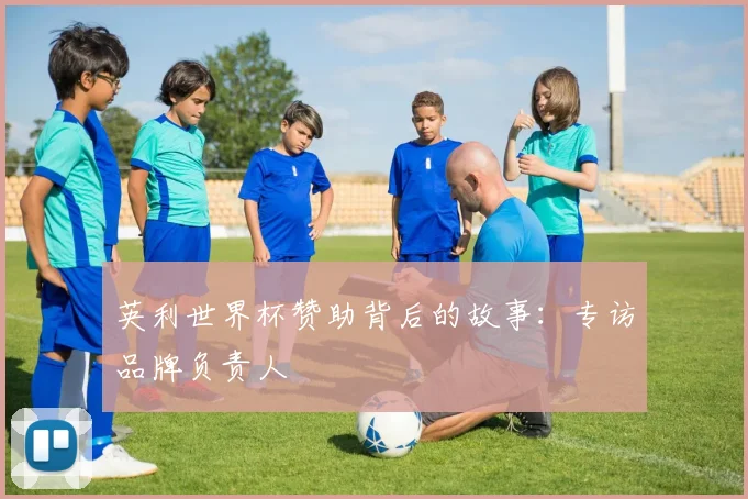 英利世界杯赞助背后的故事:专访品牌负责人