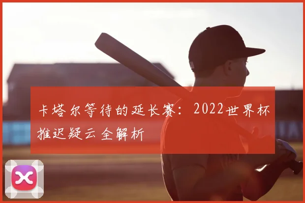 卡塔尔等待的延长赛:2022世界杯推迟疑云全解析