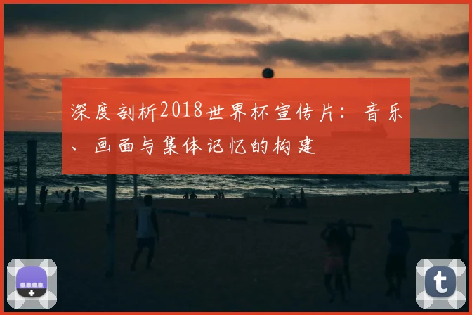 深度剖析2018世界杯宣传片:音乐、画面与集体记忆的构建