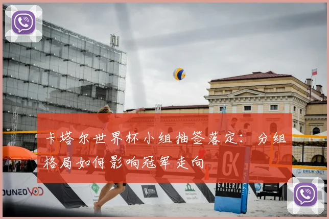 卡塔尔世界杯小组抽签落定:分组格局如何影响冠军走向