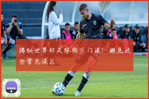 揭秘世界杯足球购买门道：避免这些常见误区