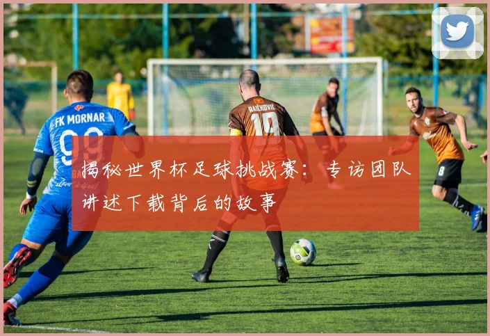 揭秘世界杯足球挑战赛：专访团队讲述下载背后的故事