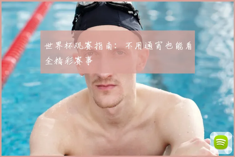 世界杯观赛指南:不用通宵也能看全精彩赛事