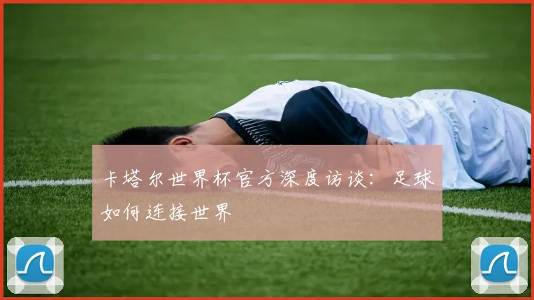 卡塔尔世界杯官方深度访谈：足球如何连接世界