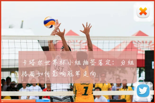 卡塔尔世界杯小组抽签落定：分组格局如何影响冠军走向