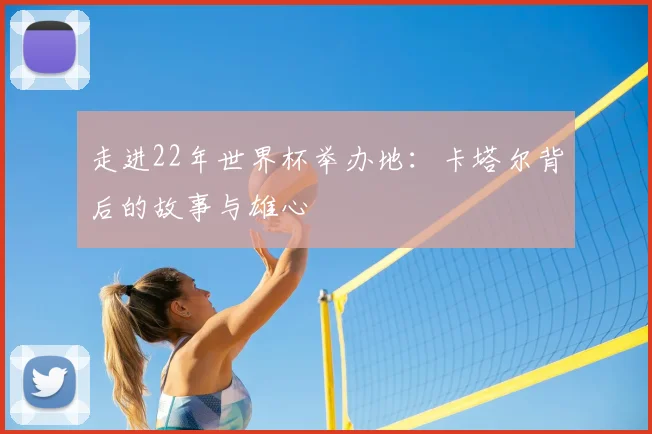 走进22年世界杯举办地:卡塔尔背后的故事与雄心