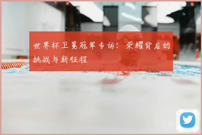 世界杯卫冕冠军专访：荣耀背后的挑战与新征程