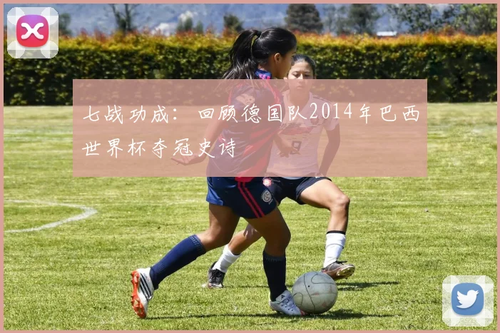 七战功成:回顾德国队2014年巴西世界杯夺冠史诗