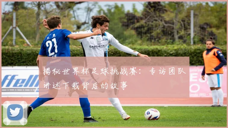 揭秘世界杯足球挑战赛：专访团队讲述下载背后的故事