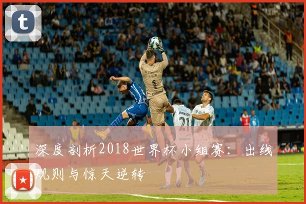 深度剖析2018世界杯小组赛:出线规则与惊天逆转