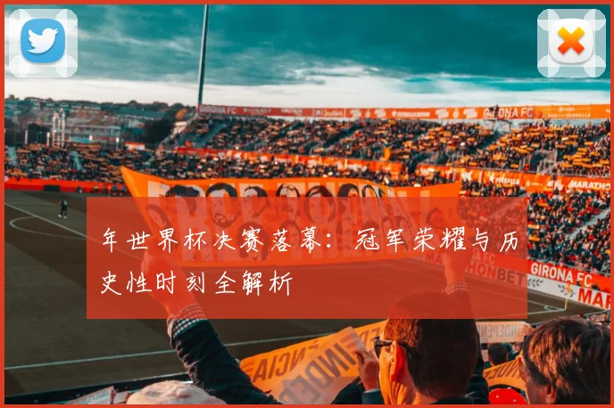 年世界杯决赛落幕：冠军荣耀与历史性时刻全解析