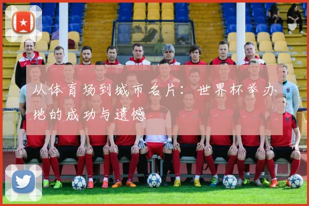从体育场到城市名片：世界杯举办地的成功与遗憾