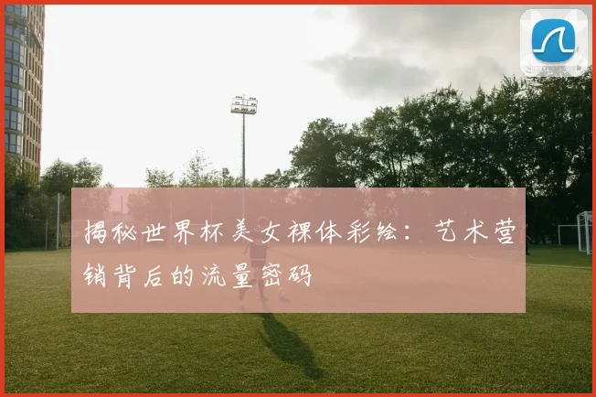 揭秘世界杯美女裸体彩绘:艺术营销背后的流量密码