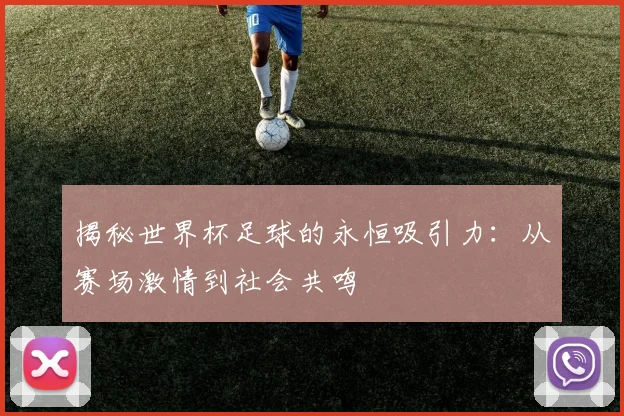 揭秘世界杯足球的永恒吸引力：从赛场激情到社会共鸣