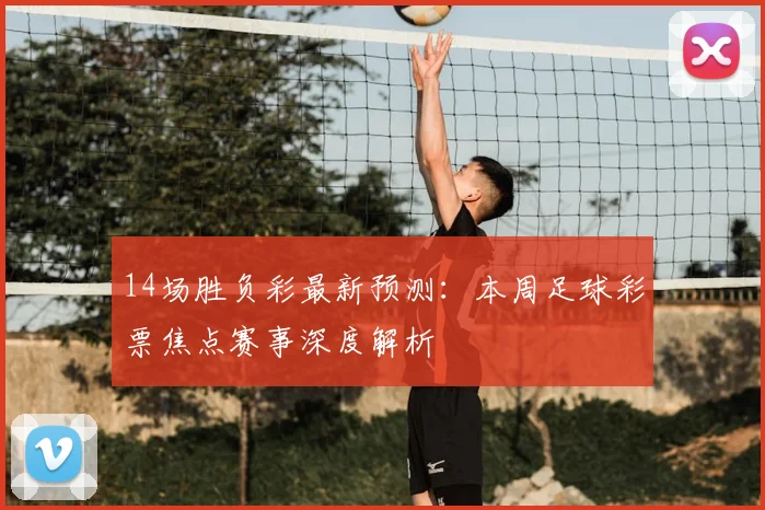 14场胜负彩最新预测：本周足球彩票焦点赛事深度解析