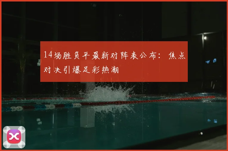 14场胜负平最新对阵表公布：焦点对决引爆足彩热潮
