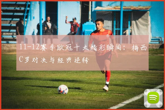 11-12赛季欧冠十大精彩瞬间：梅西C罗对决与经典逆转