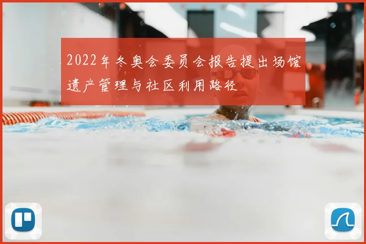 2022年冬奥会委员会报告提出场馆遗产管理与社区利用路径