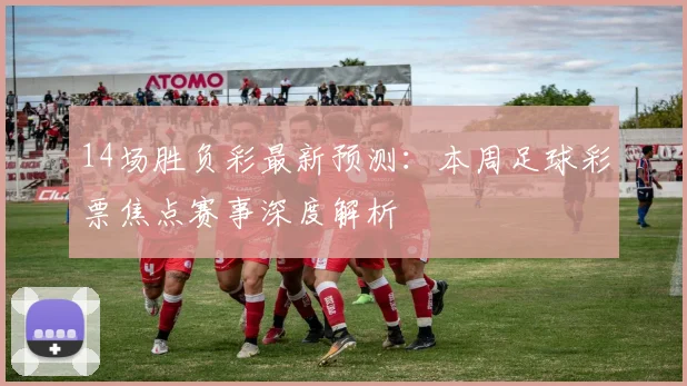 14场胜负彩最新预测：本周足球彩票焦点赛事深度解析