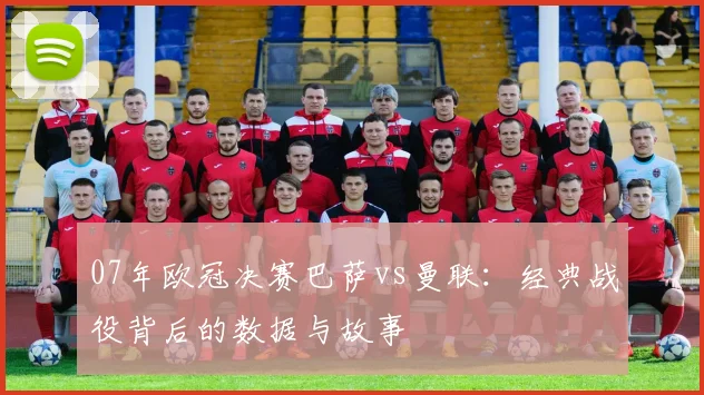 07年欧冠决赛巴萨vs曼联：经典战役背后的数据与故事