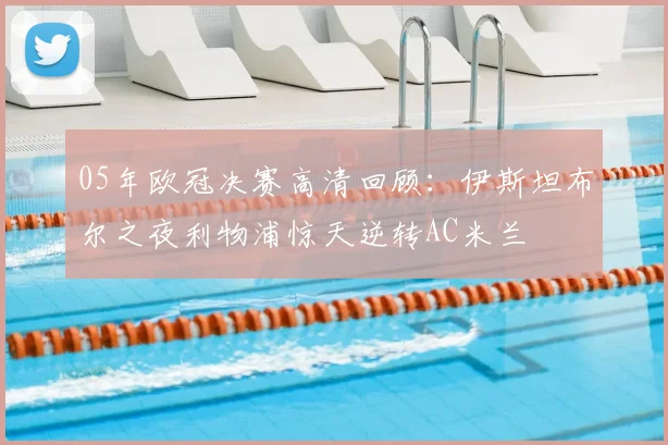 05年欧冠决赛高清回顾：伊斯坦布尔之夜利物浦惊天逆转AC米兰