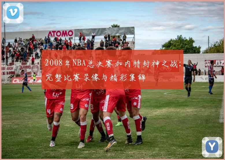 2008年NBA总决赛加内特封神之战：完整比赛录像与精彩集锦