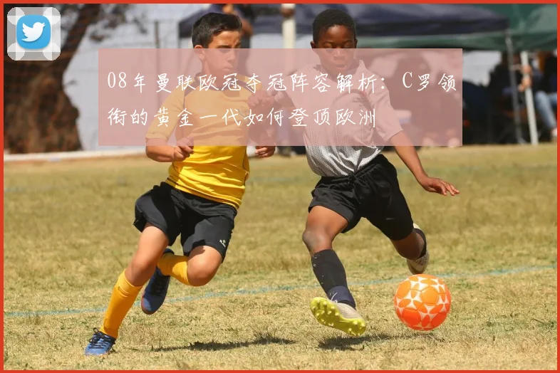 08年曼联欧冠夺冠阵容解析：C罗领衔的黄金一代如何登顶欧洲