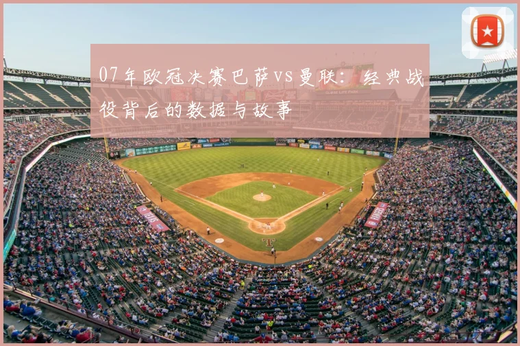 07年欧冠决赛巴萨vs曼联：经典战役背后的数据与故事