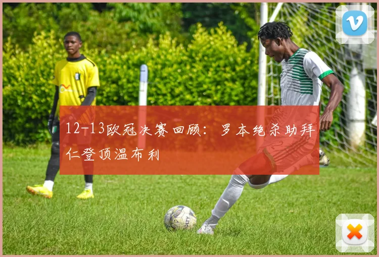 12-13欧冠决赛回顾：罗本绝杀助拜仁登顶温布利