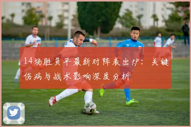 14场胜负平最新对阵表出炉：关键伤病与战术影响深度分析