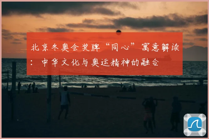 北京冬奥会奖牌“同心”寓意解读：中华文化与奥运精神的融合